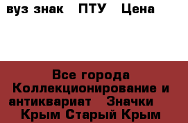 1.1) вуз знак : ПТУ › Цена ­ 189 - Все города Коллекционирование и антиквариат » Значки   . Крым,Старый Крым